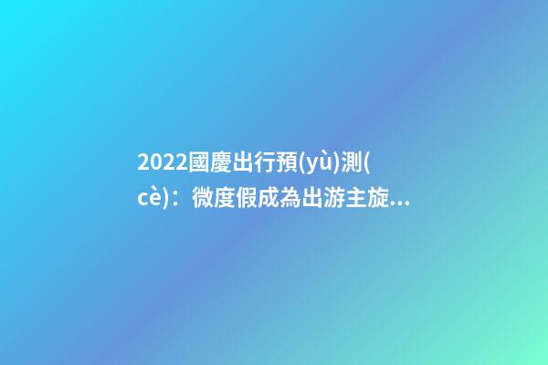 2022國慶出行預(yù)測(cè)：微度假成為出游主旋律，自駕游占比近半數(shù)